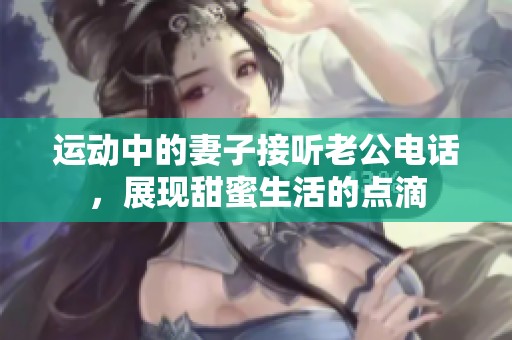 运动中的妻子接听老公电话，展现甜蜜生活的点滴