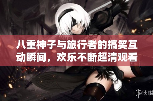 八重神子与旅行者的搞笑互动瞬间，欢乐不断超清观看体验