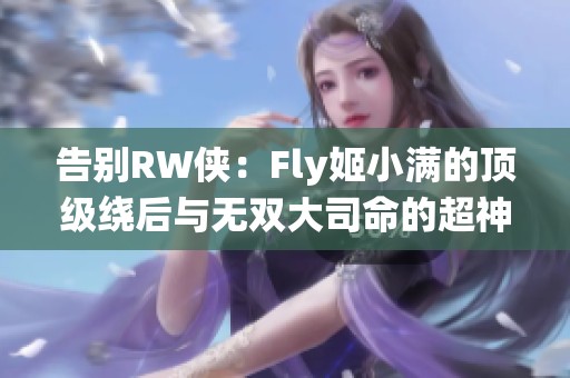 告别RW侠：Fly姬小满的顶级绕后与无双大司命的超神表现