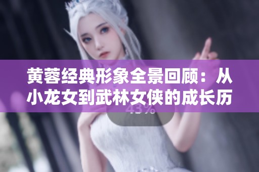 黄蓉经典形象全景回顾：从小龙女到武林女侠的成长历程