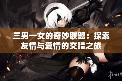 三男一女的奇妙联盟：探索友情与爱情的交错之旅