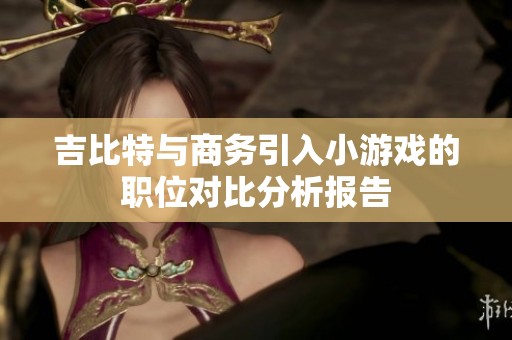 吉比特与商务引入小游戏的职位对比分析报告