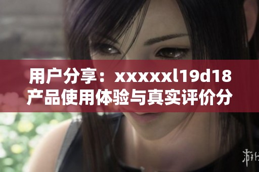 用户分享：xxxxxl19d18产品使用体验与真实评价分析