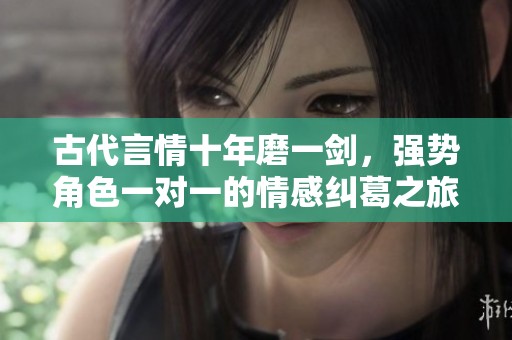 古代言情十年磨一剑，强势角色一对一的情感纠葛之旅
