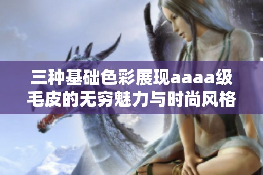 三种基础色彩展现aaaa级毛皮的无穷魅力与时尚风格