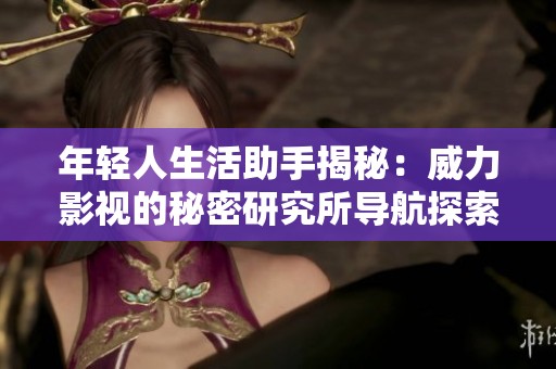 年轻人生活助手揭秘：威力影视的秘密研究所导航探索