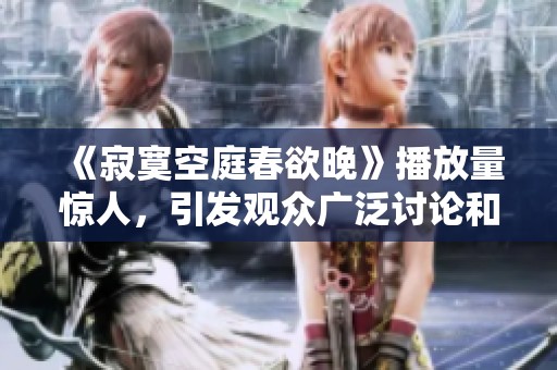 《寂寞空庭春欲晚》播放量惊人，引发观众广泛讨论和热议