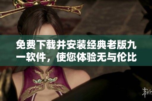 免费下载并安装经典老版九一软件，使您体验无与伦比的乐趣