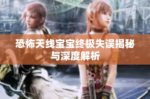 恐怖天线宝宝终极失误揭秘与深度解析