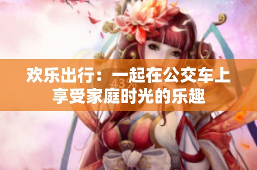 欢乐出行：一起在公交车上享受家庭时光的乐趣