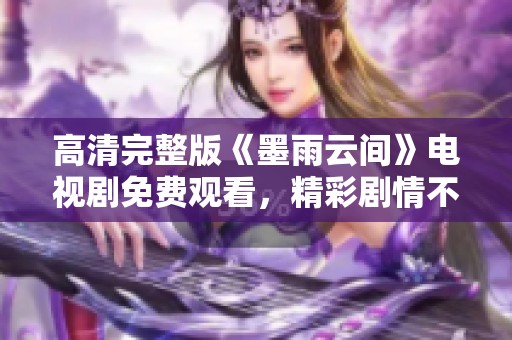 高清完整版《墨雨云间》电视剧免费观看，精彩剧情不容错过