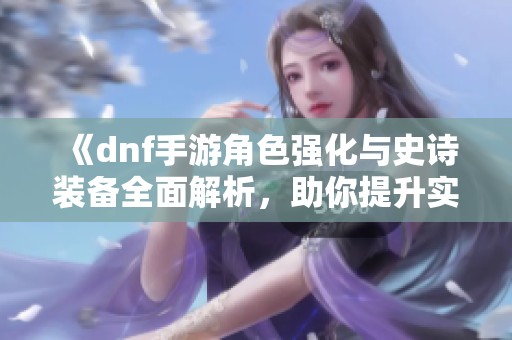 《dnf手游角色强化与史诗装备全面解析，助你提升实力》