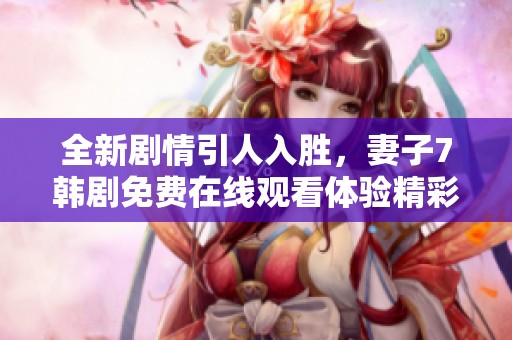 全新剧情引人入胜，妻子7韩剧免费在线观看体验精彩纷呈