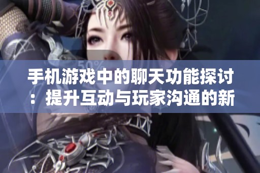 手机游戏中的聊天功能探讨：提升互动与玩家沟通的新方式