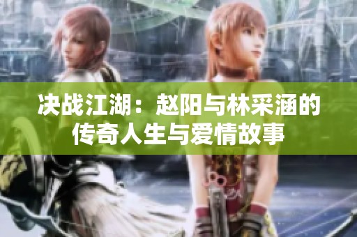 决战江湖：赵阳与林采涵的传奇人生与爱情故事