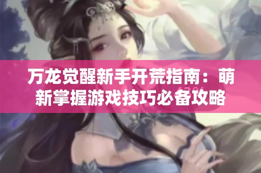 万龙觉醒新手开荒指南：萌新掌握游戏技巧必备攻略