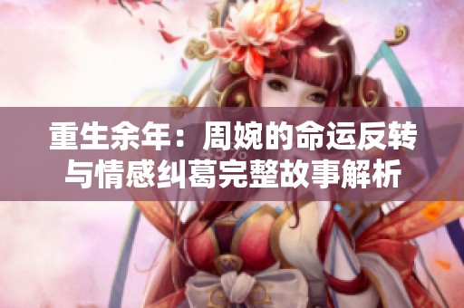 重生余年：周婉的命运反转与情感纠葛完整故事解析