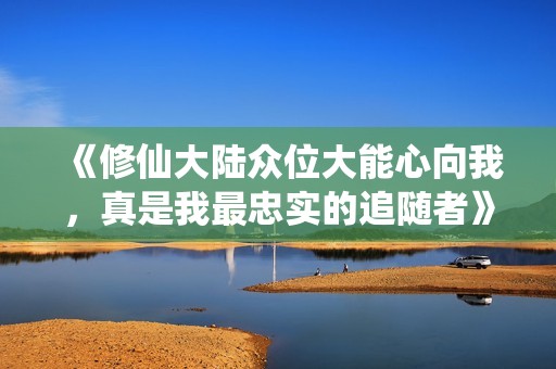 《修仙大陆众位大能心向我，真是我最忠实的追随者》