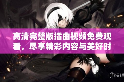 高清完整版插曲视频免费观看，尽享精彩内容与美好时光