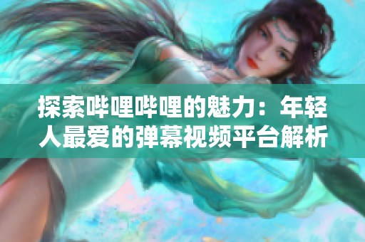 探索哔哩哔哩的魅力：年轻人最爱的弹幕视频平台解析