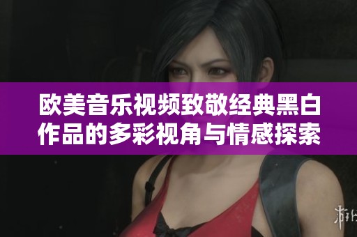 欧美音乐视频致敬经典黑白作品的多彩视角与情感探索