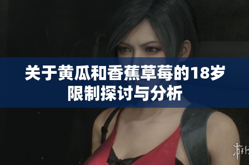 关于黄瓜和香蕉草莓的18岁限制探讨与分析