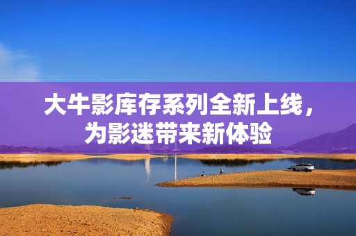大牛影库存系列全新上线，为影迷带来新体验