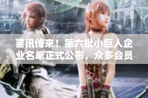 喜讯传来！第六批小巨人企业名单正式公布，众多会员入选