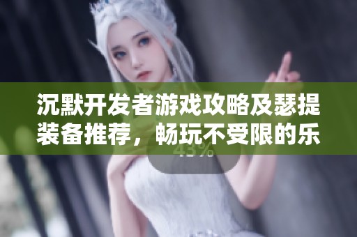 沉默开发者游戏攻略及瑟提装备推荐，畅玩不受限的乐趣分析