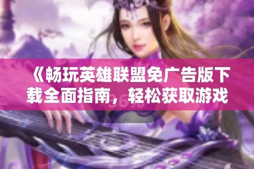 《畅玩英雄联盟免广告版下载全面指南，轻松获取游戏乐趣》