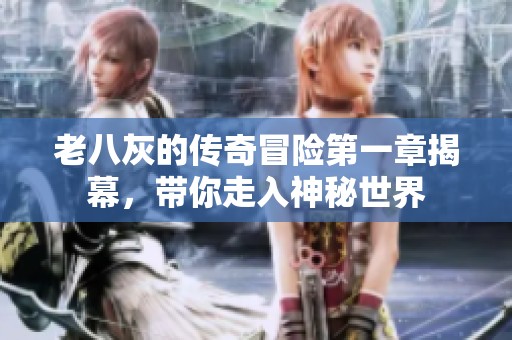 老八灰的传奇冒险第一章揭幕，带你走入神秘世界