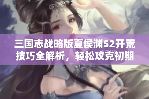 三国志战略版夏侯渊S2开荒技巧全解析，轻松攻克初期难关