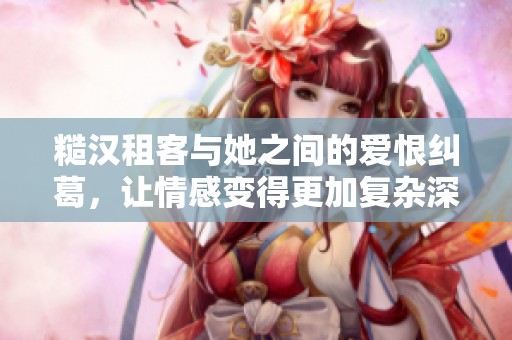 糙汉租客与她之间的爱恨纠葛，让情感变得更加复杂深刻