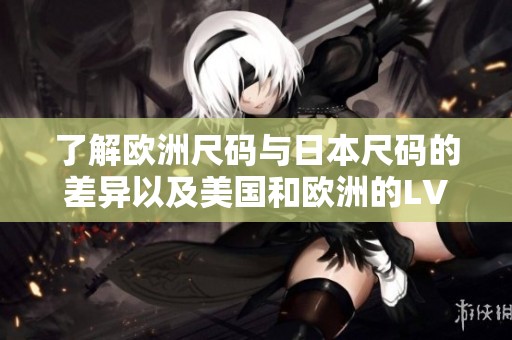 了解欧洲尺码与日本尺码的差异以及美国和欧洲的LV尺码转换指南