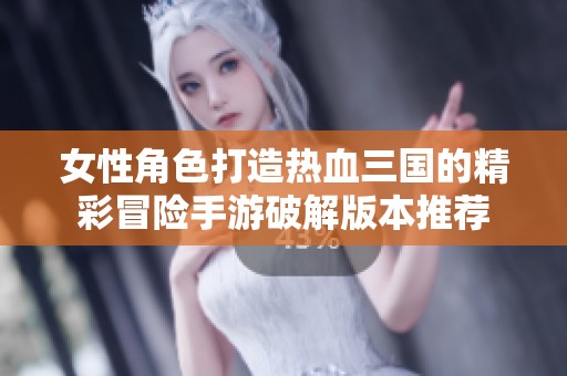 女性角色打造热血三国的精彩冒险手游破解版本推荐