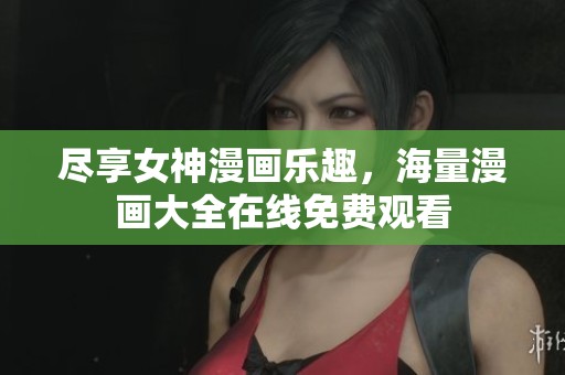 尽享女神漫画乐趣，海量漫画大全在线免费观看