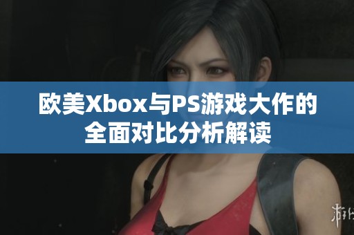 欧美Xbox与PS游戏大作的全面对比分析解读