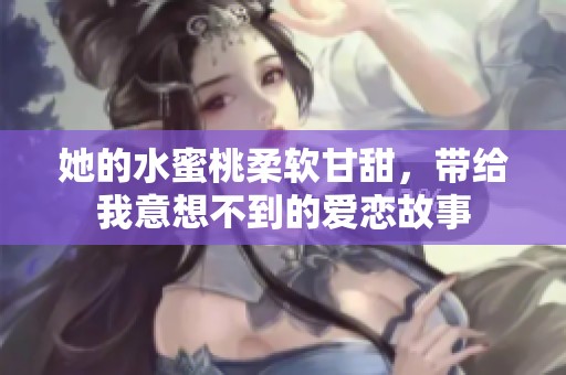 她的水蜜桃柔软甘甜，带给我意想不到的爱恋故事
