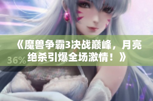 《魔兽争霸3决战巅峰，月亮绝杀引爆全场激情！》