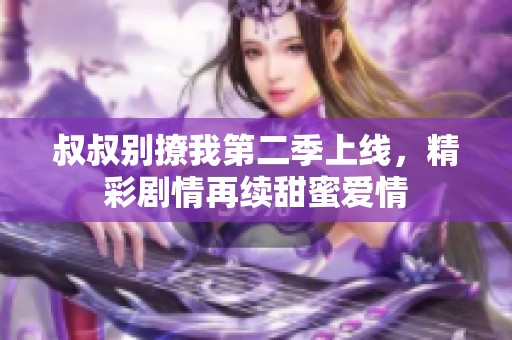 叔叔别撩我第二季上线，精彩剧情再续甜蜜爱情