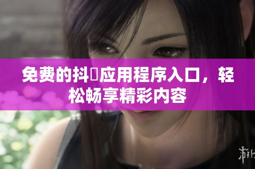 免费的抖抈应用程序入口，轻松畅享精彩内容