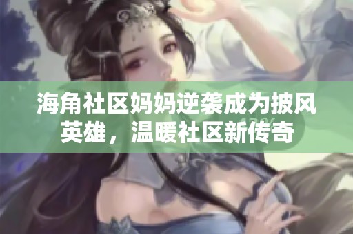 海角社区妈妈逆袭成为披风英雄，温暖社区新传奇