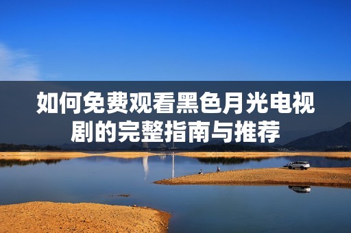 如何免费观看黑色月光电视剧的完整指南与推荐
