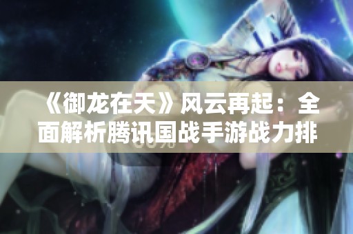 《御龙在天》风云再起：全面解析腾讯国战手游战力排行榜