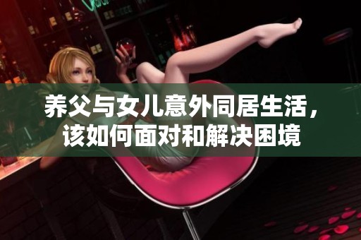 养父与女儿意外同居生活，该如何面对和解决困境