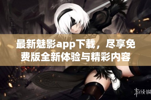最新魅影app下载，尽享免费版全新体验与精彩内容