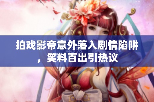 拍戏影帝意外落入剧情陷阱，笑料百出引热议