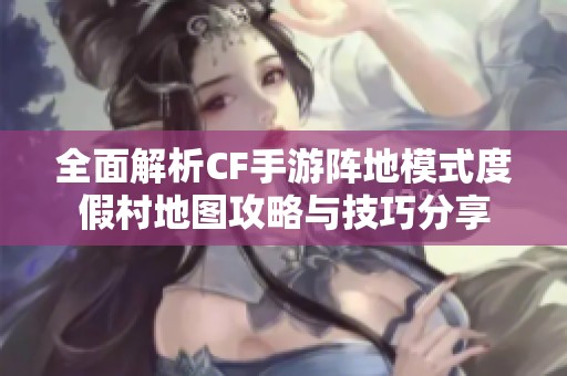 全面解析CF手游阵地模式度假村地图攻略与技巧分享