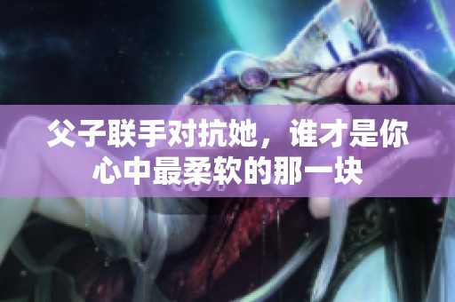 父子联手对抗她，谁才是你心中最柔软的那一块