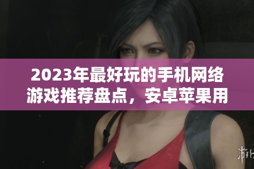 2023年最好玩的手机网络游戏推荐盘点，安卓苹果用户必玩榜单